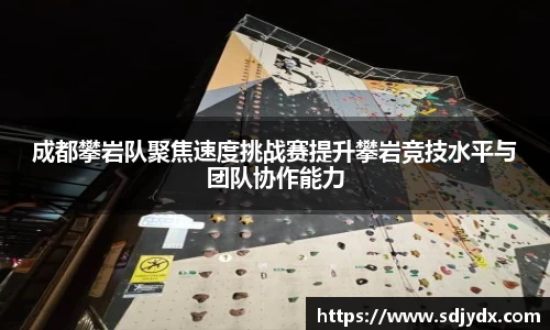 成都攀岩队聚焦速度挑战赛提升攀岩竞技水平与团队协作能力