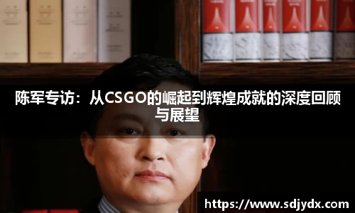 陈军专访：从CSGO的崛起到辉煌成就的深度回顾与展望