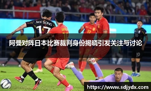 阿曼对阵日本比赛裁判身份揭晓引发关注与讨论