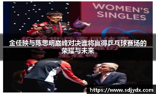 金佳映与陈思明巅峰对决谁将赢得乒乓球赛场的荣耀与未来