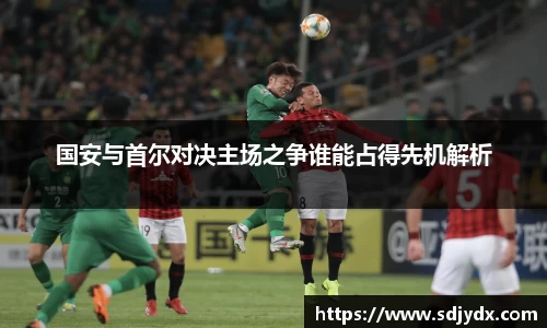 国安与首尔对决主场之争谁能占得先机解析