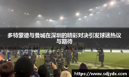 多特蒙德与曼城在深圳的精彩对决引发球迷热议与期待