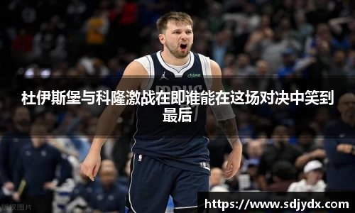 杜伊斯堡与科隆激战在即谁能在这场对决中笑到最后