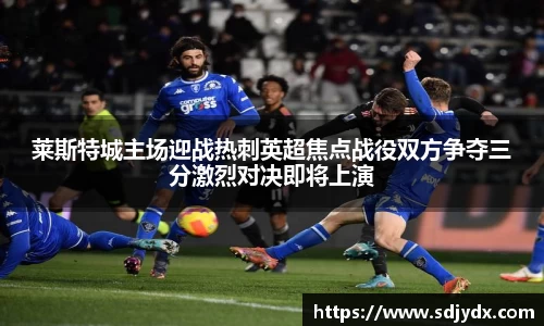 莱斯特城主场迎战热刺英超焦点战役双方争夺三分激烈对决即将上演