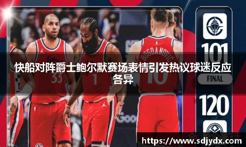 快船对阵爵士鲍尔默赛场表情引发热议球迷反应各异