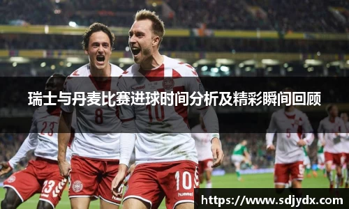 瑞士与丹麦比赛进球时间分析及精彩瞬间回顾