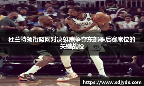 杜兰特领衔篮网对决雄鹿争夺东部季后赛席位的关键战役