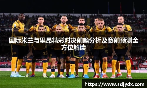国际米兰与里昂精彩对决前瞻分析及赛前预测全方位解读