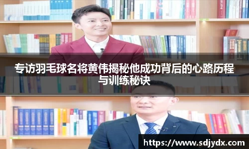 专访羽毛球名将黄伟揭秘他成功背后的心路历程与训练秘诀